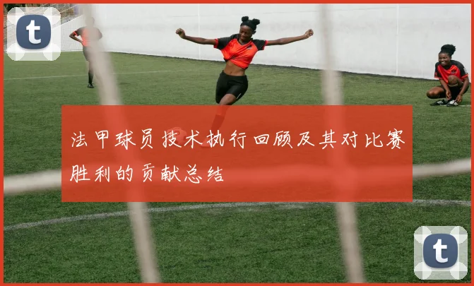法甲球员技术执行回顾及其对比赛胜利的贡献总结