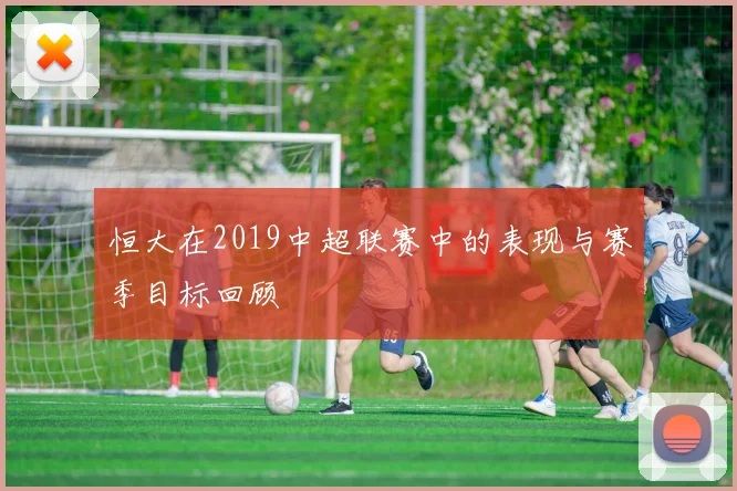 恒大在2019中超联赛中的表现与赛季目标回顾
