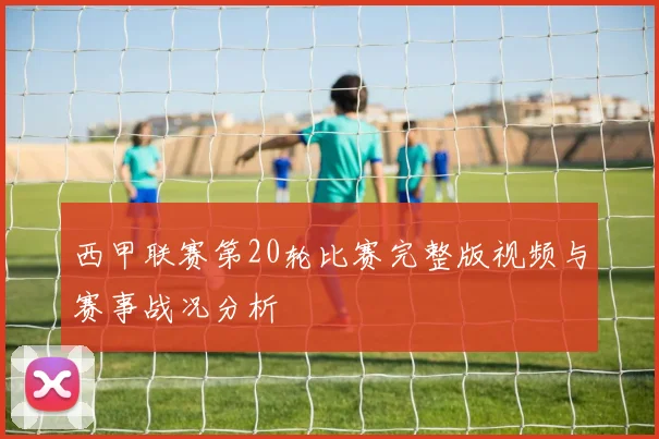 西甲联赛第20轮比赛完整版视频与赛事战况分析