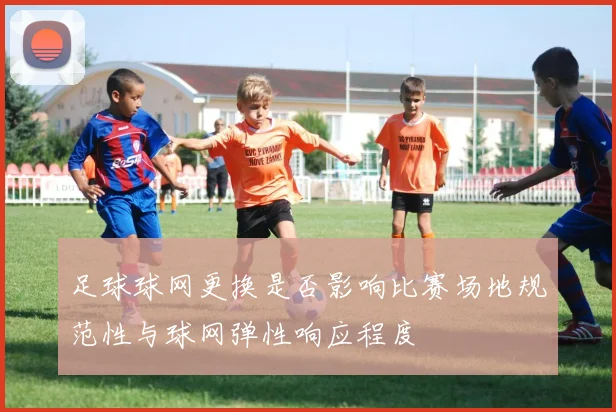 足球球网更换是否影响比赛场地规范性与球网弹性响应程度