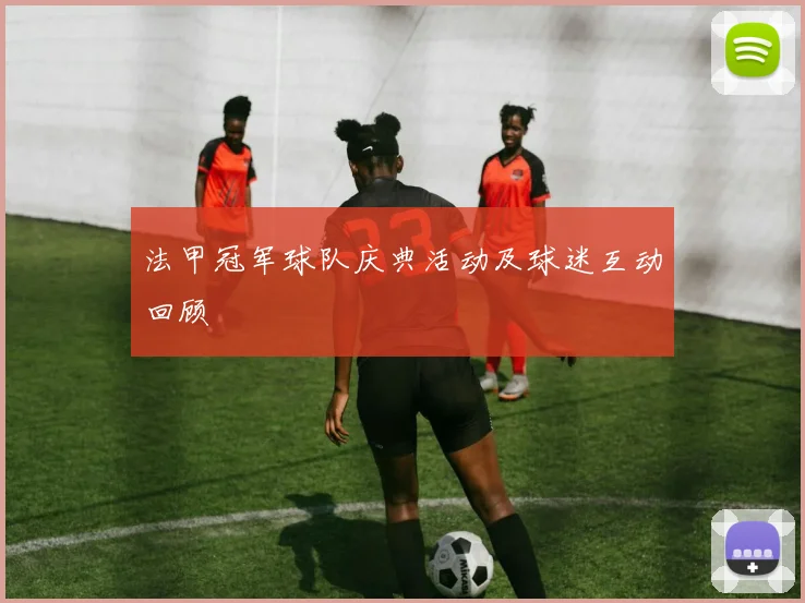 法甲冠军球队庆典活动及球迷互动回顾