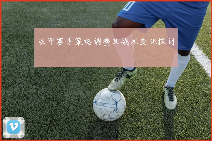 法甲赛季策略调整及战术变化探讨