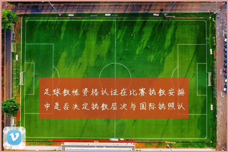 足球教练资格认证在比赛执教安排中是否决定执教层次与国际执照认受性