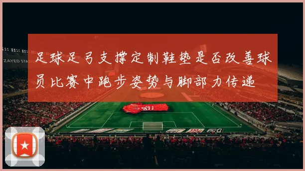 足球足弓支撑定制鞋垫是否改善球员比赛中跑步姿势与脚部力传递