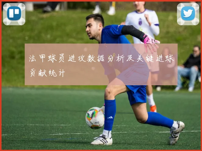 法甲球员进攻数据分析及关键进球贡献统计