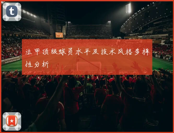 法甲顶级球员水平及技术风格多样性分析